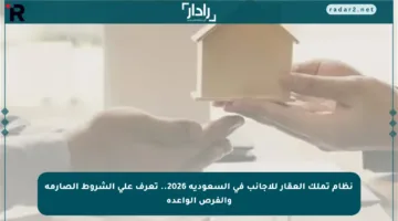 نظام تملك العقار للأجانب في السعودية 2026.. تعرف على الشروط الصارمة والفرص الواعدة